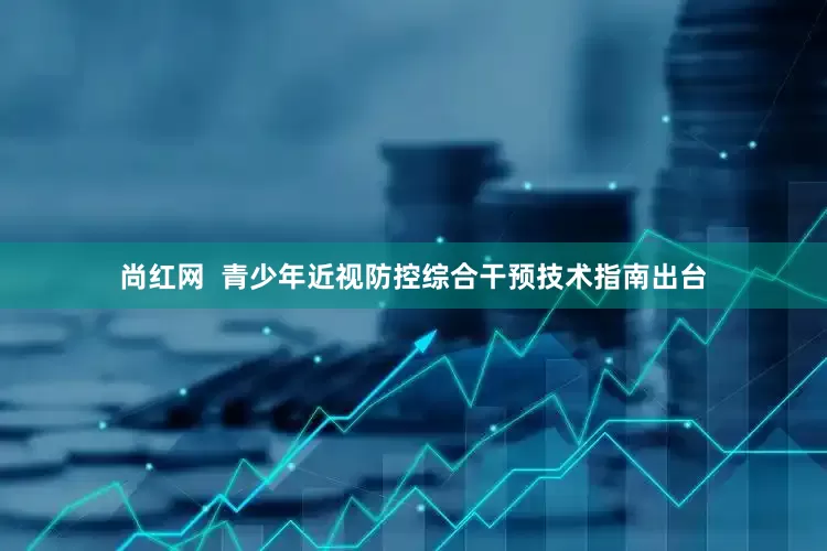 尚红网  青少年近视防控综合干预技术指南出台