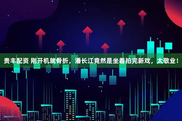 贵丰配资 刚开机就骨折，潘长江竟然是坐着拍完新戏，太敬业！