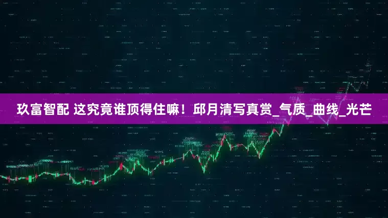 玖富智配 这究竟谁顶得住嘛！邱月清写真赏_气质_曲线_光芒