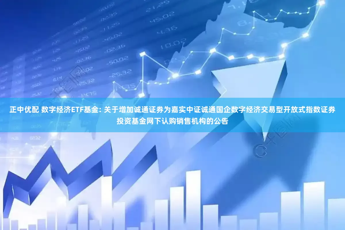 正中优配 数字经济ETF基金: 关于增加诚通证券为嘉实中证诚通国企数字经济交易型开放式指数证券投资基金网下认购销售机构的公告