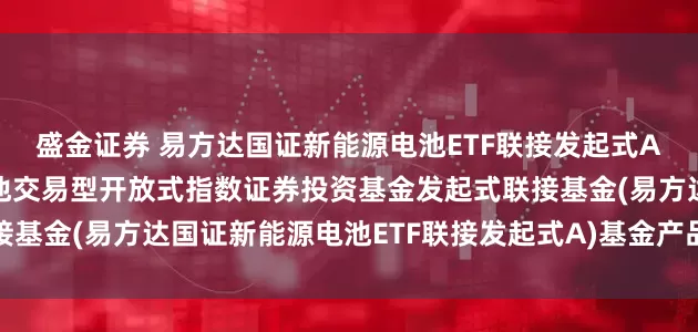 盛金证券 易方达国证新能源电池ETF联接发起式A: 易方达国证新能源电池交易型开放式指数证券投资基金发起式联接基金(易方达国证新能源电池ETF联接发起式A)基金产品资料概要更新