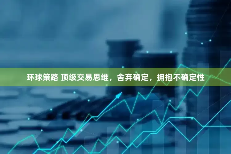 环球策路 顶级交易思维，舍弃确定，拥抱不确定性