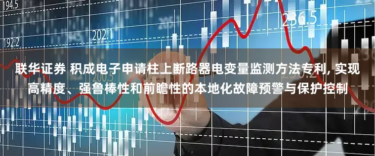 联华证券 积成电子申请柱上断路器电变量监测方法专利, 实现高精度、强鲁棒性和前瞻性的本地化故障预警与保护控制