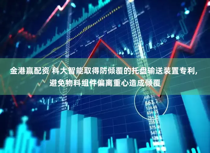 金港赢配资 科大智能取得防倾覆的托盘输送装置专利, 避免物料组件偏离重心造成倾覆