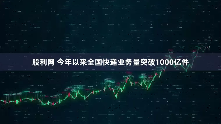股利网 今年以来全国快递业务量突破1000亿件