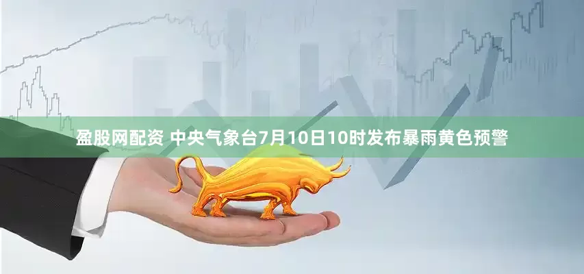 盈股网配资 中央气象台7月10日10时发布暴雨黄色预警