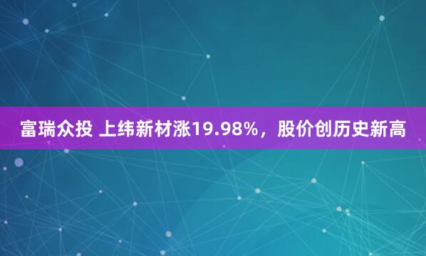 富瑞众投 上纬新材涨19.98%，股价创历史新高
