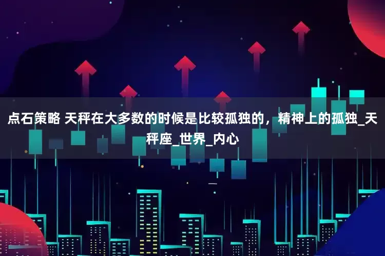 点石策略 天秤在大多数的时候是比较孤独的，精神上的孤独_天秤座_世界_内心