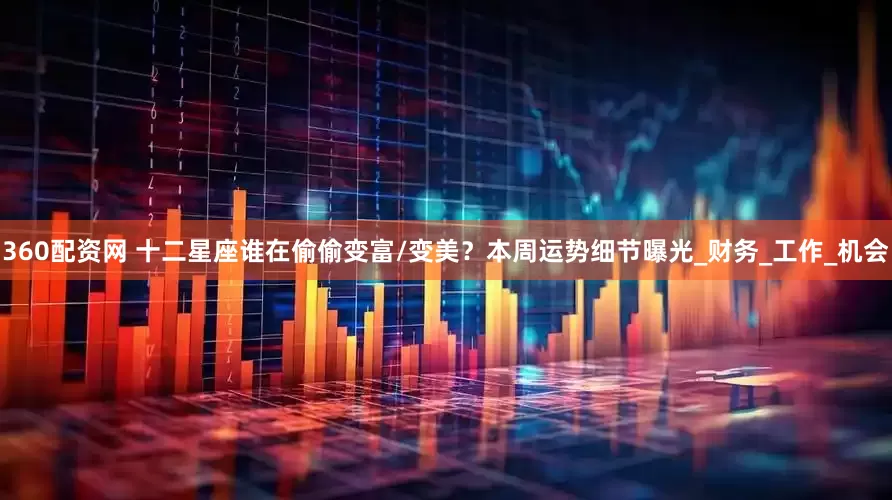 360配资网 十二星座谁在偷偷变富/变美？本周运势细节曝光_财务_工作_机会