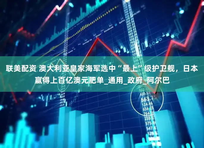 联美配资 澳大利亚皇家海军选中“最上”级护卫舰，日本赢得上百亿澳元肥单_通用_政府_阿尔巴
