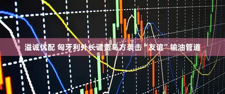 溢诚优配 匈牙利外长谴责乌方袭击“友谊”输油管道