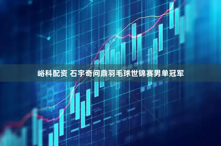 峪科配资 石宇奇问鼎羽毛球世锦赛男单冠军