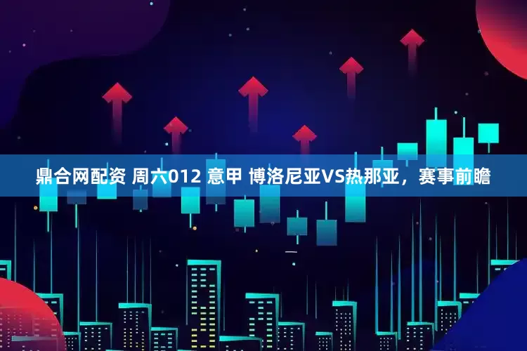 鼎合网配资 周六012 意甲 博洛尼亚VS热那亚，赛事前瞻