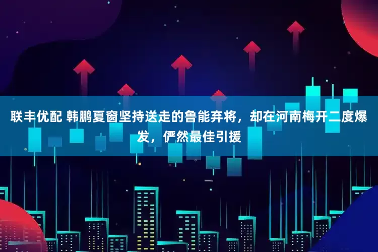 联丰优配 韩鹏夏窗坚持送走的鲁能弃将，却在河南梅开二度爆发，俨然最佳引援
