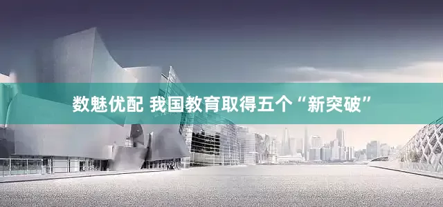 数魅优配 我国教育取得五个“新突破”
