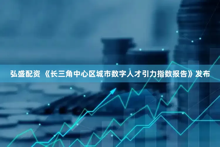 弘盛配资 《长三角中心区城市数字人才引力指数报告》发布