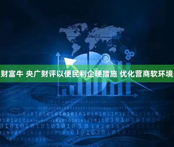 财富牛 央广财评以便民利企硬措施 优化营商软环境