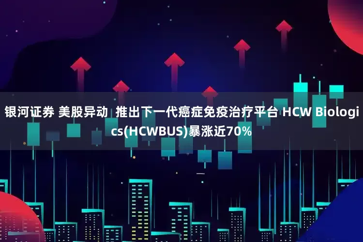 银河证券 美股异动  推出下一代癌症免疫治疗平台 HCW Biologics(HCWBUS)暴涨近70%