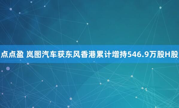 点点盈 岚图汽车获东风香港累计增持546.9万股H股
