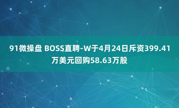 91微操盘 BOSS直聘-W于4月24日斥资399.41万美元回购58.63万股
