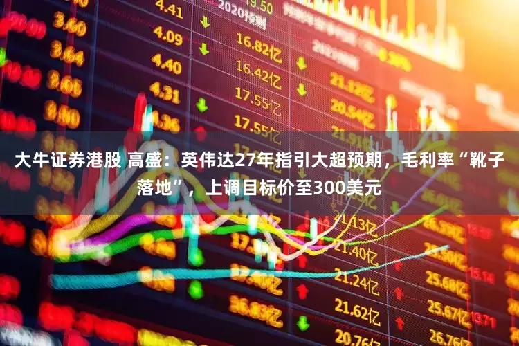 大牛证券港股 高盛：英伟达27年指引大超预期，毛利率“靴子落地”，上调目标价至300美元